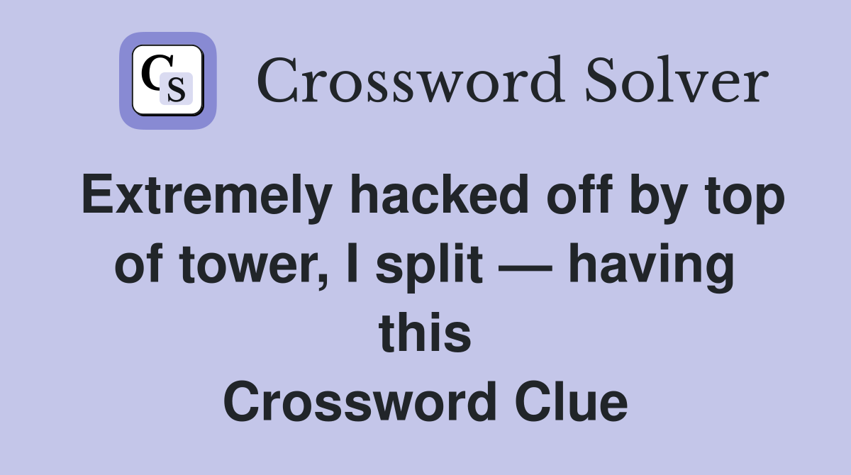 Extremely hacked off by top of tower, I split — having this Crossword